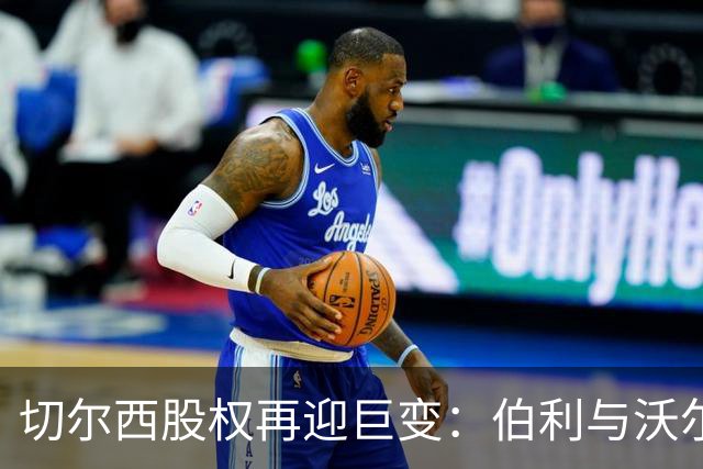 切尔西股权再迎巨变：伯利与沃尔特正式出售股份，清湖资本全面掌舵，蓝军未来走向何方？